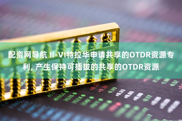 配资网导航 II-VI特拉华申请共享的OTDR资源专利, 产生保持可插拔的共享的OTDR资源