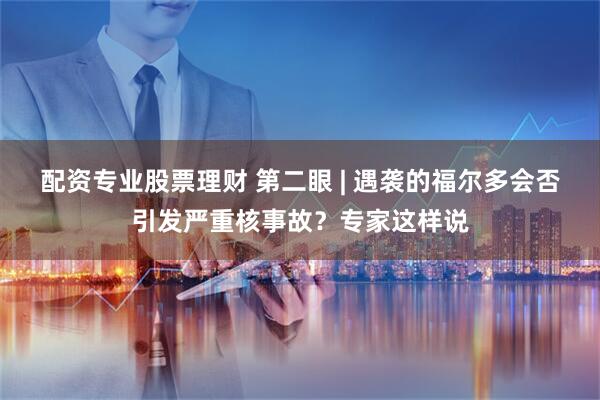 配资专业股票理财 第二眼 | 遇袭的福尔多会否引发严重核事故？专家这样说