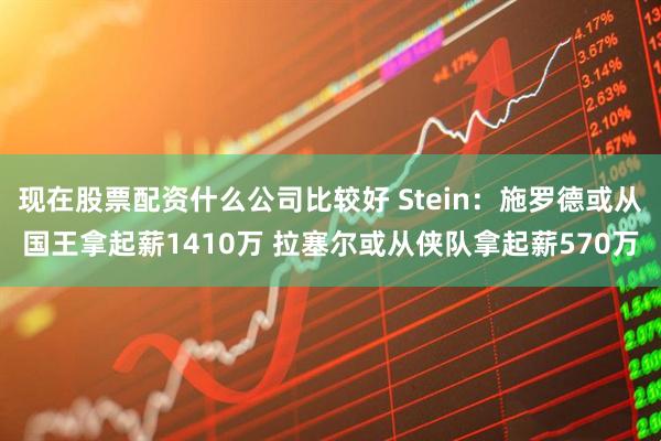 现在股票配资什么公司比较好 Stein：施罗德或从国王拿起薪1410万 拉塞尔或从侠队拿起薪570万