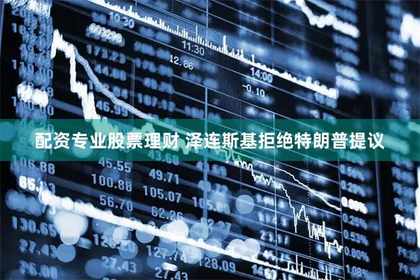 配资专业股票理财 泽连斯基拒绝特朗普提议