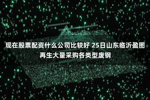 现在股票配资什么公司比较好 25日山东临沂盈图再生大量采购各类型废钢