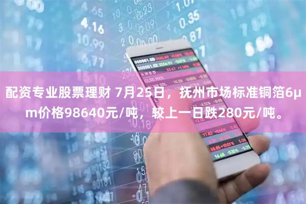 配资专业股票理财 7月25日，抚州市场标准铜箔6μm价格98640元/吨，较上一日跌280元/吨。