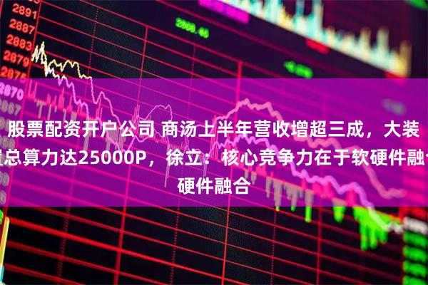 股票配资开户公司 商汤上半年营收增超三成，大装置总算力达25000P，徐立：核心竞争力在于软硬件融合