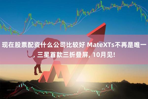 现在股票配资什么公司比较好 MateXTs不再是唯一, 三星首款三折叠屏, 10月见!