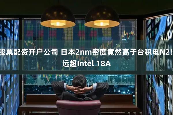 股票配资开户公司 日本2nm密度竟然高于台积电N2! 远超Intel 18A