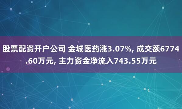 股票配资开户公司 金城医药涨3.07%, 成交额6774.60万元, 主力资金净流入743.55万元