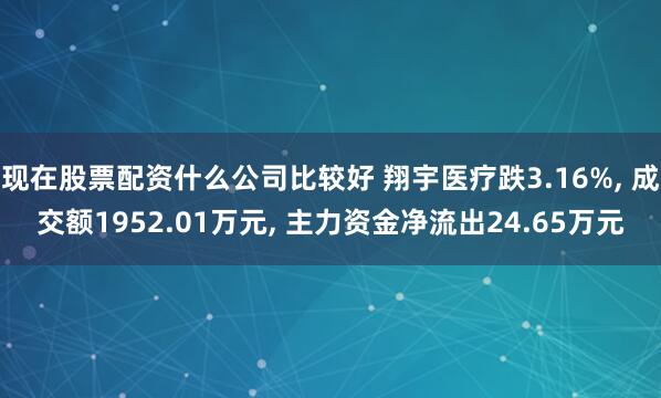 现在股票配资什么公司比较好 翔宇医疗跌3.16%, 成交额1952.01万元, 主力资金净流出24.65万元