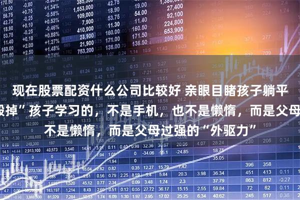 现在股票配资什么公司比较好 亲眼目睹孩子躺平才醒悟：真正“毁掉”孩子学习的，不是手机，也不是懒惰，而是父母过强的“外驱力”