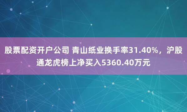 股票配资开户公司 青山纸业换手率31.40%，沪股通龙虎榜上净买入5360.40万元