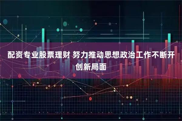 配资专业股票理财 努力推动思想政治工作不断开创新局面