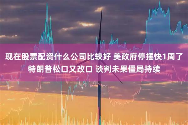现在股票配资什么公司比较好 美政府停摆快1周了特朗普松口又改口 谈判未果僵局持续