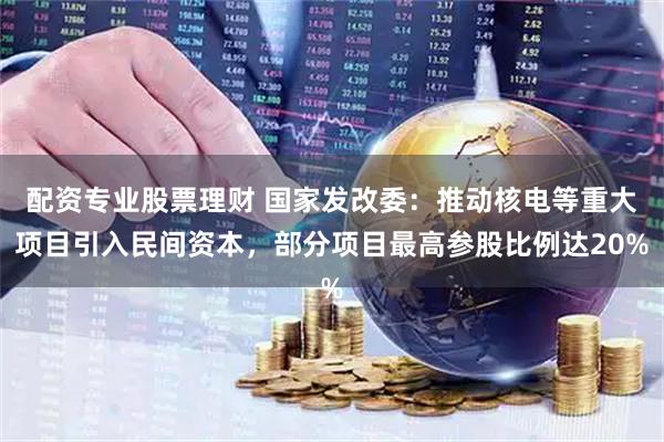 配资专业股票理财 国家发改委：推动核电等重大项目引入民间资本，部分项目最高参股比例达20%