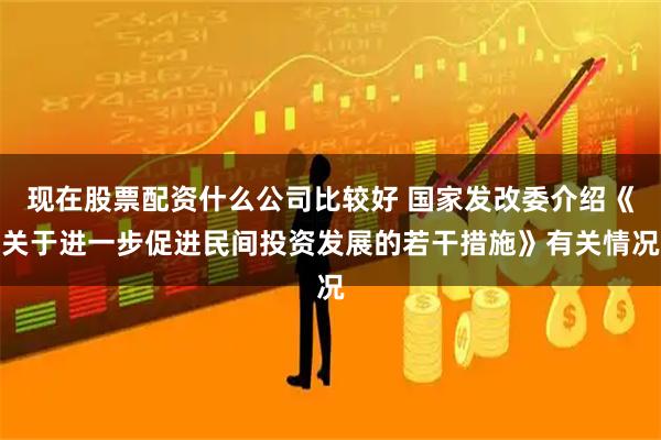 现在股票配资什么公司比较好 国家发改委介绍《关于进一步促进民间投资发展的若干措施》有关情况