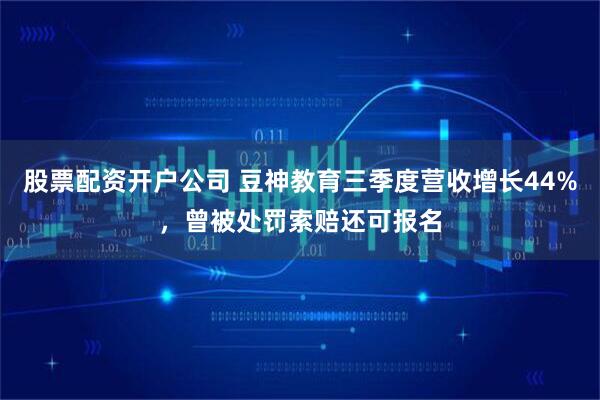 股票配资开户公司 豆神教育三季度营收增长44%，曾被处罚索赔还可报名