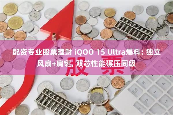 配资专业股票理财 iQOO 15 Ultra爆料: 独立风扇+肩键, 双芯性能碾压同级