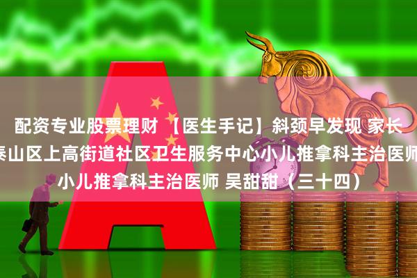 配资专业股票理财 【医生手记】斜颈早发现 家长少担忧——泰安市泰山区上高街道社区卫生服务中心小儿推拿科主治医师 吴甜甜（三十四）