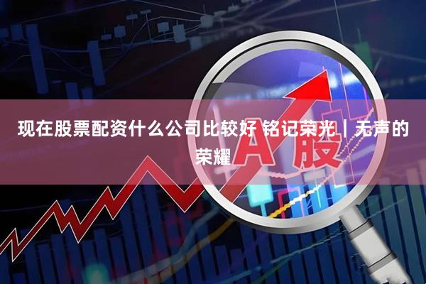现在股票配资什么公司比较好 铭记荣光｜无声的荣耀