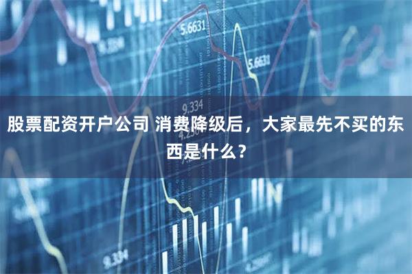 股票配资开户公司 消费降级后，大家最先不买的东西是什么？