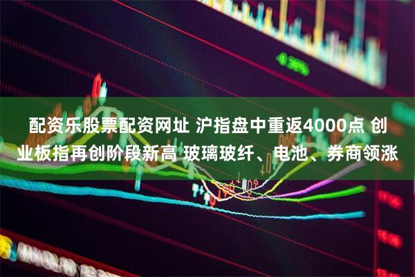 配资乐股票配资网址 沪指盘中重返4000点 创业板指再创阶段新高 玻璃玻纤、电池、券商领涨