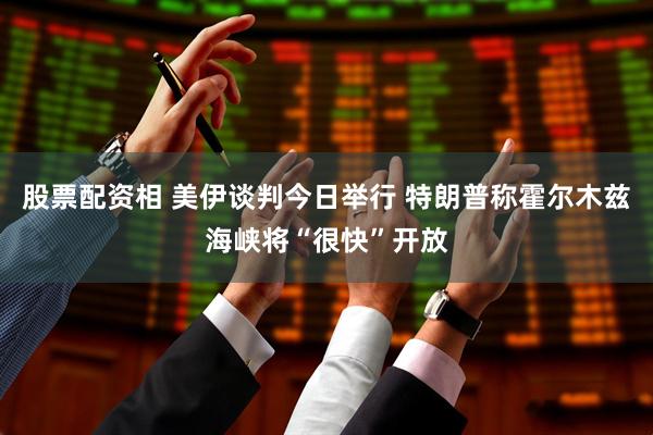 股票配资相 美伊谈判今日举行 特朗普称霍尔木兹海峡将“很快”开放