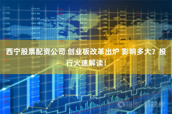 西宁股票配资公司 创业板改革出炉 影响多大？投行火速解读！