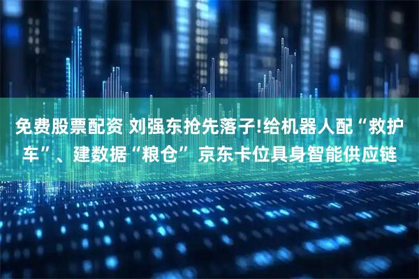 免费股票配资 刘强东抢先落子!给机器人配“救护车”、建数据“粮仓” 京东卡位具身智能供应链