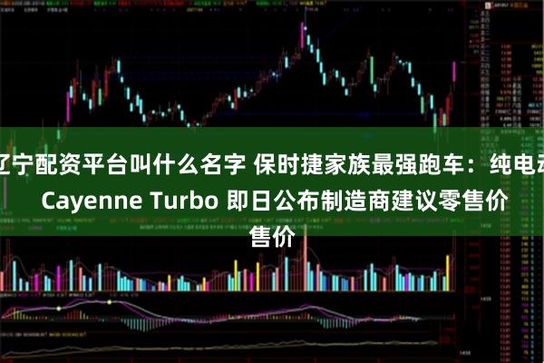 辽宁配资平台叫什么名字 保时捷家族最强跑车：纯电动 Cayenne Turbo 即日公布制造商建议零售价