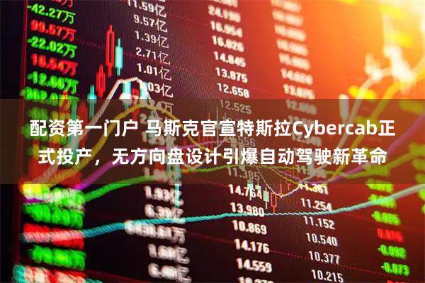 配资第一门户 马斯克官宣特斯拉Cybercab正式投产，无方向盘设计引爆自动驾驶新革命