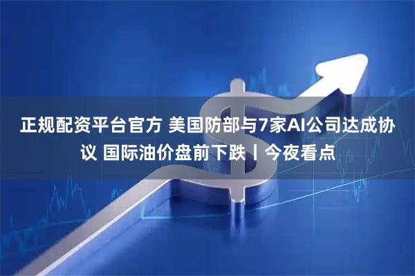 正规配资平台官方 美国防部与7家AI公司达成协议 国际油价盘前下跌丨今夜看点
