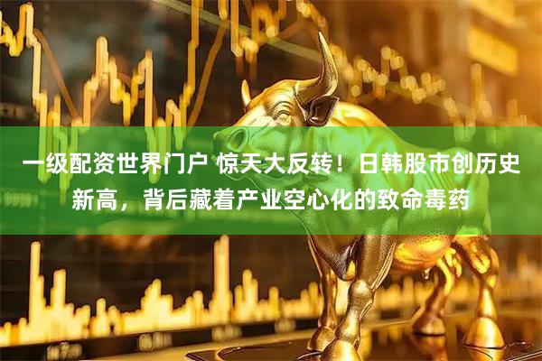 一级配资世界门户 惊天大反转！日韩股市创历史新高，背后藏着产业空心化的致命毒药