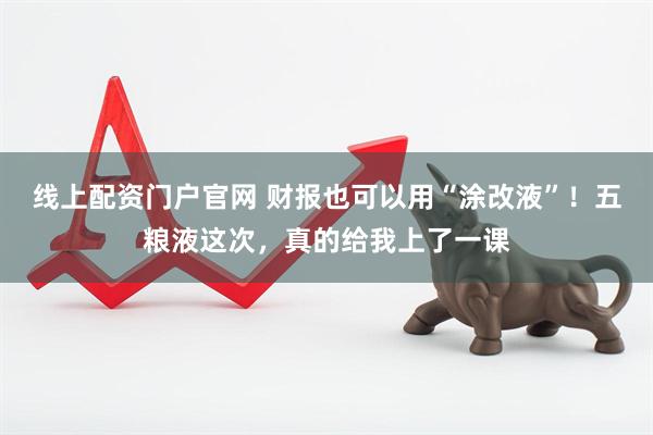 线上配资门户官网 财报也可以用“涂改液”！五粮液这次，真的给我上了一课
