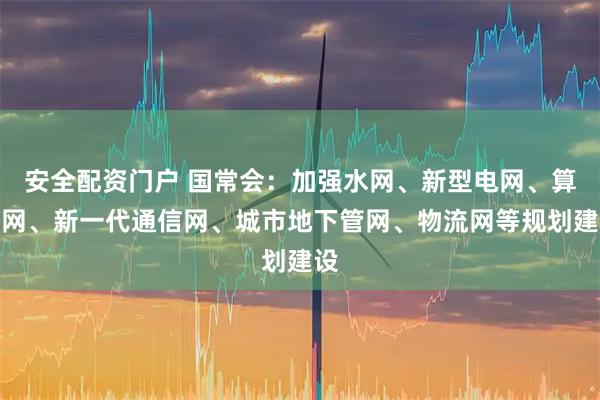 安全配资门户 国常会：加强水网、新型电网、算力网、新一代通信网、城市地下管网、物流网等规划建设