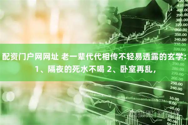 配资门户网网址 老一辈代代相传不轻易透露的玄学： 1、隔夜的死水不喝 2、卧室再乱，