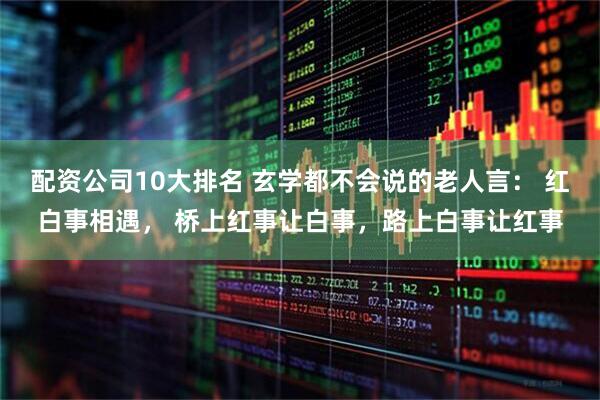 配资公司10大排名 玄学都不会说的老人言： 红白事相遇， 桥上红事让白事，路上白事让红事