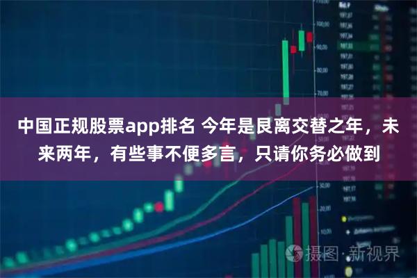 中国正规股票app排名 今年是艮离交替之年，未来两年，有些事不便多言，只请你务必做到