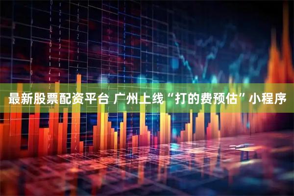 最新股票配资平台 广州上线“打的费预估”小程序