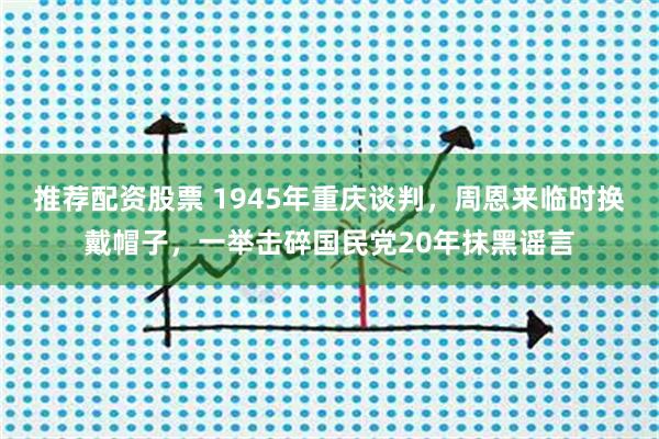 推荐配资股票 1945年重庆谈判，周恩来临时换戴帽子，一举击碎国民党20年抹黑谣言
