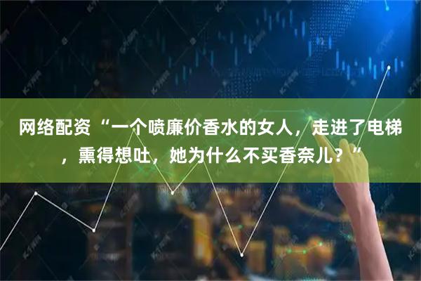 网络配资 “一个喷廉价香水的女人，走进了电梯，熏得想吐，她为什么不买香奈儿？”