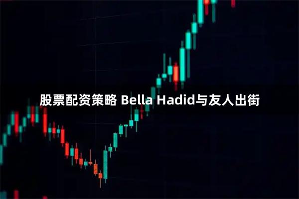 股票配资策略 Bella Hadid与友人出街